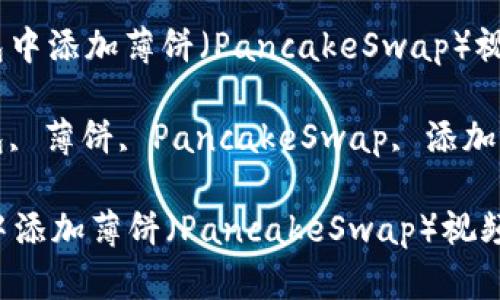 : 如何在TP钱包中添加薄饼（PancakeSwap）视频教材

关键词: TP钱包, 薄饼, PancakeSwap, 添加视频教材, 教程

如何在TP钱包中添加薄饼（PancakeSwap）视频教材
