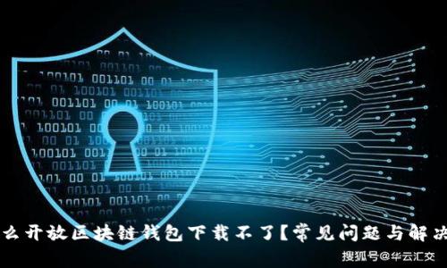 为什么开放区块链钱包下载不了？常见问题与解决方法