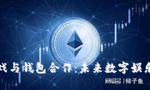 区块链游戏与钱包合作：未来数字娱乐的新机遇
