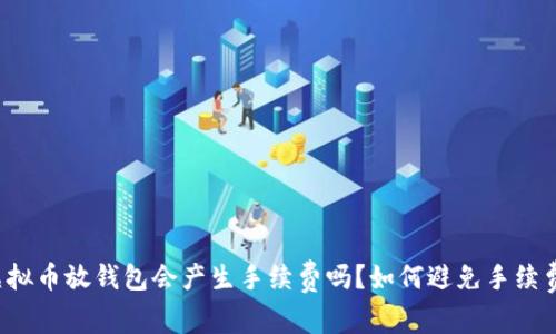 虚拟币放钱包会产生手续费吗？如何避免手续费？