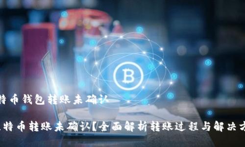 比特币钱包转账未确认

 比特币转账未确认？全面解析转账过程与解决方案