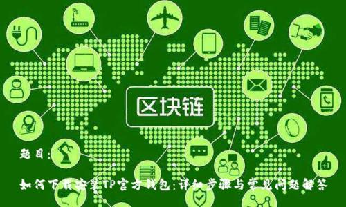 题目：

如何下载安装TP官方钱包：详细步骤与常见问题解答