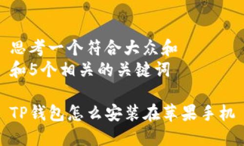 思考一个符合大众和 
和5个相关的关键词

TP钱包怎么安装在苹果手机