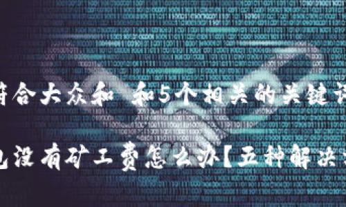 思考一个符合大众和 和5个相关的关键词

以太坊钱包没有矿工费怎么办？五种解决方案全解析