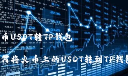 火币USDT转TP钱包

如何将火币上的USDT转到TP钱包？