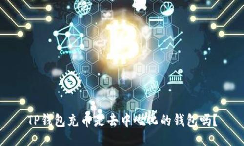 TP钱包充币是去中心化的钱包吗？