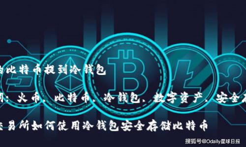火币的比特币提到冷钱包

关键词: 火币, 比特币, 冷钱包, 数字资产, 安全存储  

火币交易所如何使用冷钱包安全存储比特币