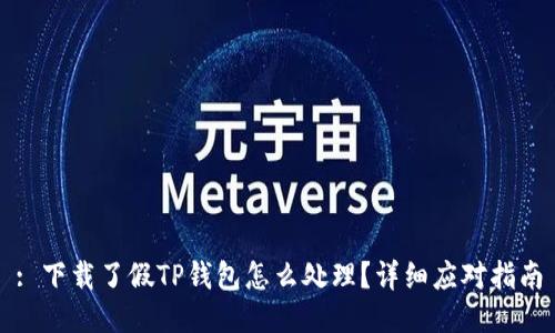 : 下载了假TP钱包怎么处理？详细应对指南